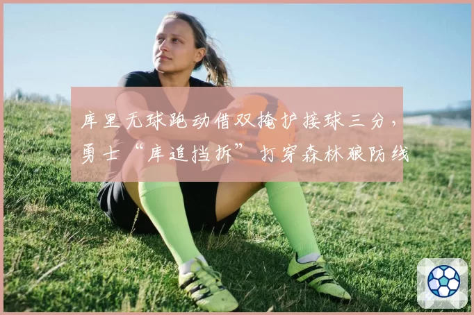 库里无球跑动借双掩护接球三分，勇士“库追挡拆”打穿森林狼防线