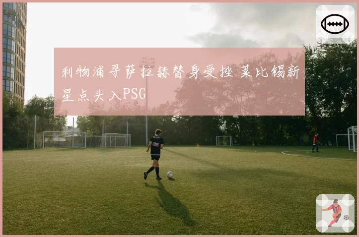 利物浦寻萨拉赫替身受挫 莱比锡新星点头入PSG
