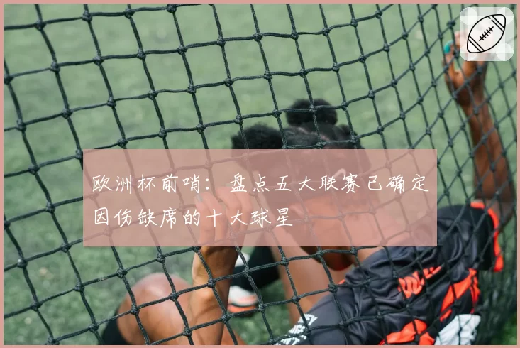 欧洲杯前哨：盘点五大联赛已确定因伤缺席的十大球星
