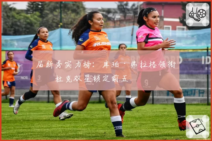 届新秀实力榜：库珀·弗拉格领衔，杜克双星锁定前五