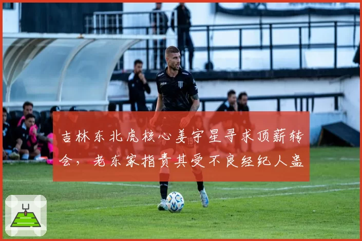 吉林东北虎核心姜宇星寻求顶薪转会，老东家指责其受不良经纪人蛊惑