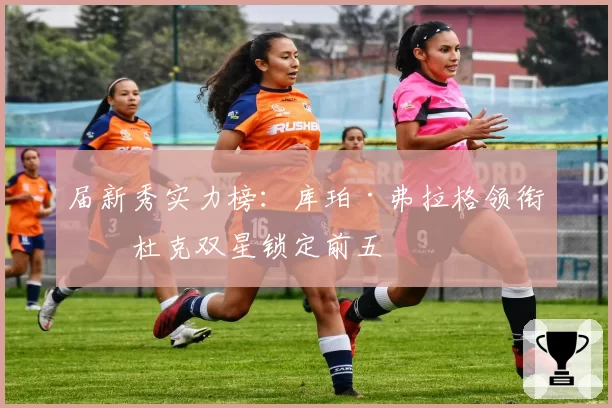 届新秀实力榜：库珀·弗拉格领衔，杜克双星锁定前五