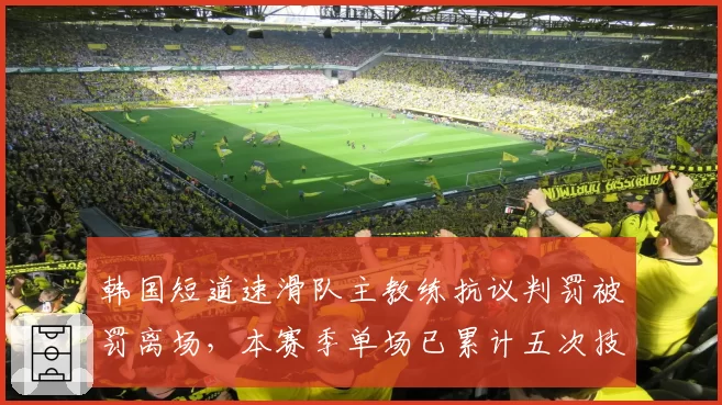 韩国短道速滑队主教练抗议判罚被罚离场，本赛季单场已累计五次技术犯规