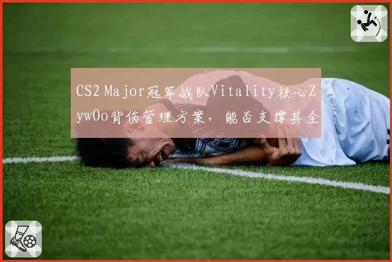 CS2 Major冠军战队Vitality核心ZywOo背伤管理方案，能否支撑其全年高强度赛程？