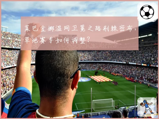 莱巴金娜温网卫冕之路荆棘密布，草地赛季如何调整？