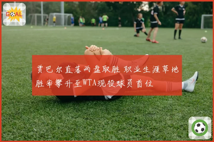 贾巴尔直落两盘取胜 职业生涯草地胜率攀升至WTA现役球员首位