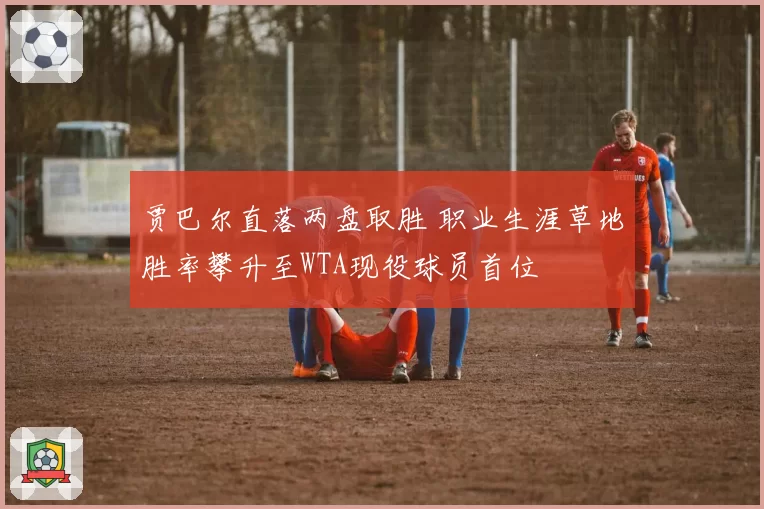 贾巴尔直落两盘取胜 职业生涯草地胜率攀升至WTA现役球员首位