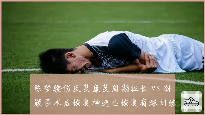 陈梦腰伤反复康复周期拉长 vs 孙颖莎术后恢复神速已恢复有球训练