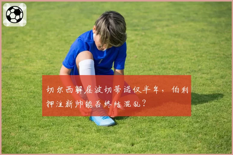 切尔西解雇波切蒂诺仅半年,伯利押注新帅能否终结混乱?