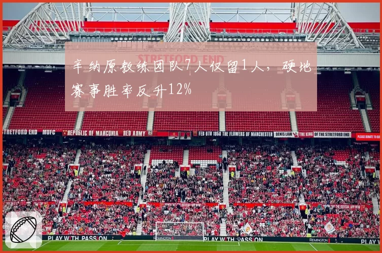 辛纳原教练团队7人仅留1人,硬地赛事胜率反升12%