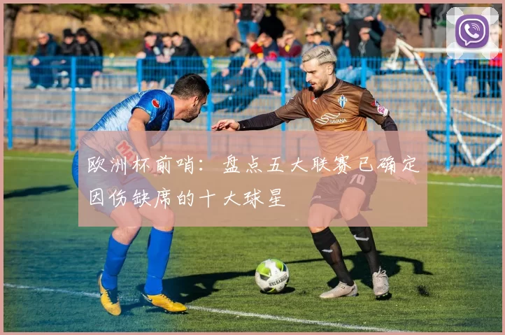 欧洲杯前哨：盘点五大联赛已确定因伤缺席的十大球星