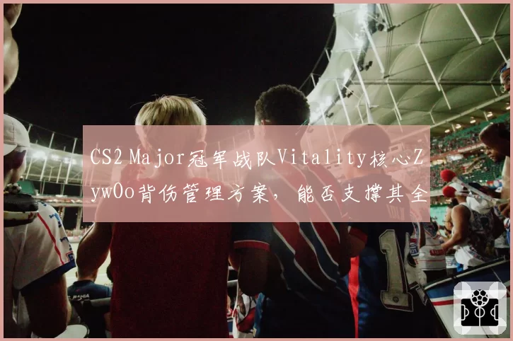 CS2 Major冠军战队Vitality核心ZywOo背伤管理方案，能否支撑其全年高强度赛程？