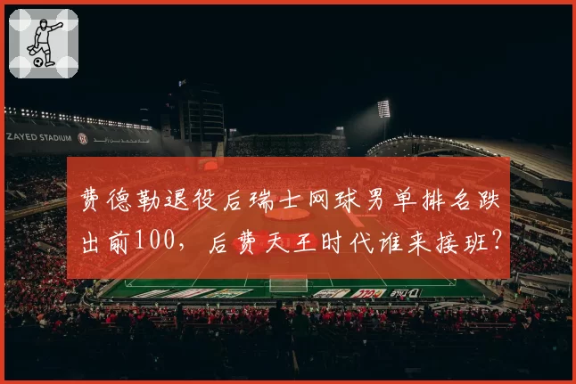 费德勒退役后瑞士网球男单排名跌出前100，后费天王时代谁来接班？
