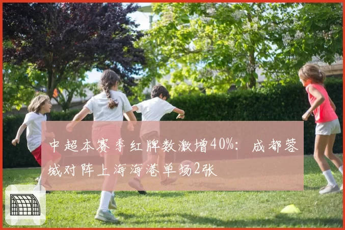 中超本赛季红牌数激增40%:成都蓉城对阵上海海港单场2张