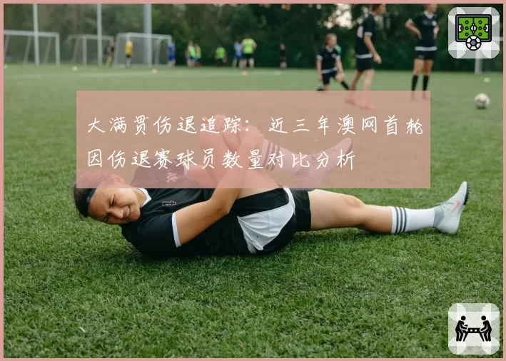 大满贯伤退追踪：近三年澳网首轮因伤退赛球员数量对比分析