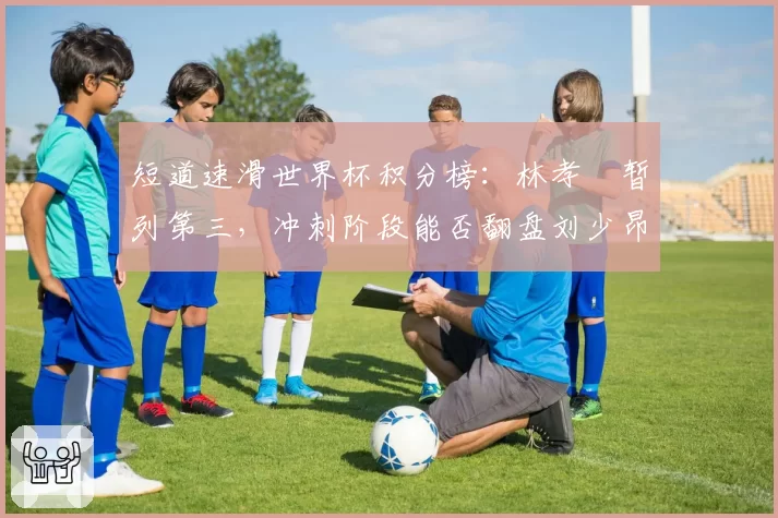短道速滑世界杯积分榜：林孝埈暂列第三，冲刺阶段能否翻盘刘少昂？