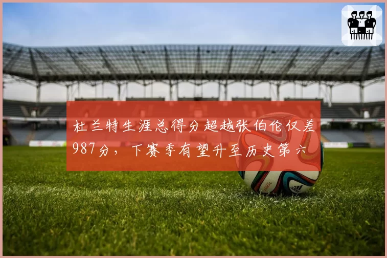 杜兰特生涯总得分超越张伯伦仅差987分,下赛季有望升至历史第六