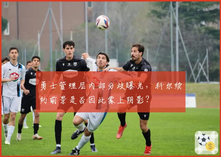 勇士管理层内部分歧曝光，科尔续约前景是否因此蒙上阴影？