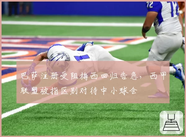 巴萨注册受阻梅西回归告急,西甲联盟被指区别对待中小球会