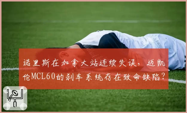 诺里斯在加拿大站连续失误,迈凯伦MCL60的刹车系统存在致命缺陷?