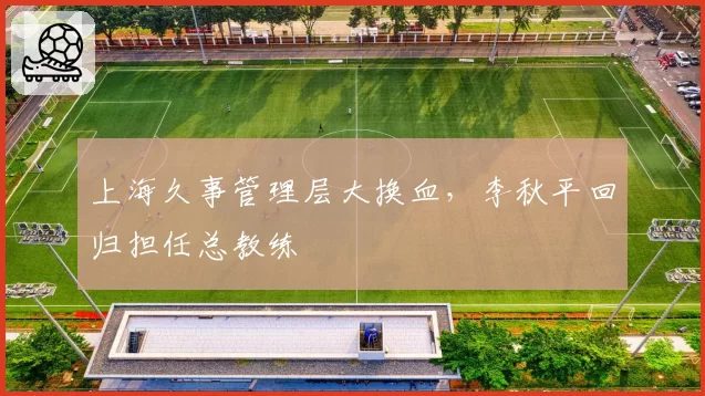 上海久事管理层大换血,李秋平回归担任总教练