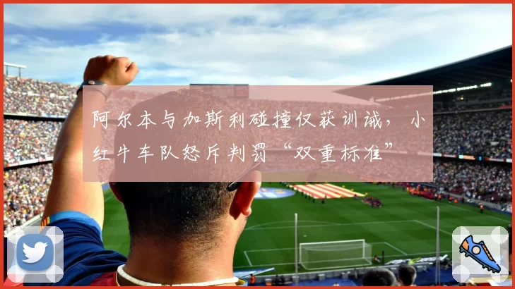 阿尔本与加斯利碰撞仅获训诫，小红牛车队怒斥判罚“双重标准”