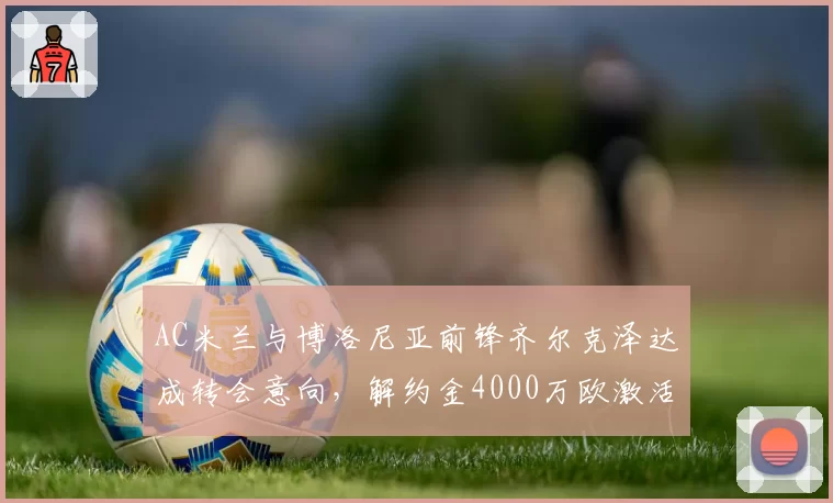AC米兰与博洛尼亚前锋齐尔克泽达成转会意向，解约金4000万欧激活