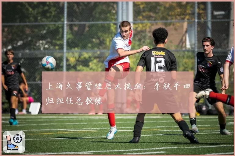 上海久事管理层大换血,李秋平回归担任总教练