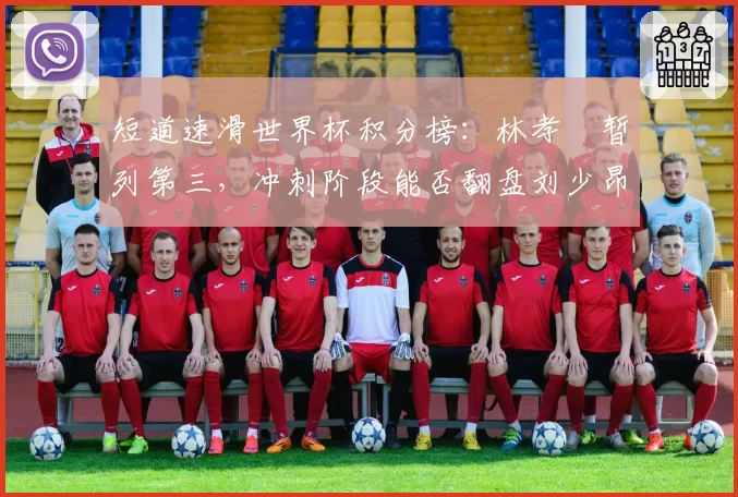 短道速滑世界杯积分榜：林孝埈暂列第三，冲刺阶段能否翻盘刘少昂？