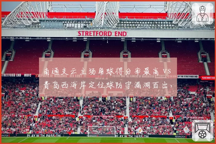 南通支云主场角球得分率最高 vs 青岛西海岸定位球防守漏洞百出,细节决定生死战