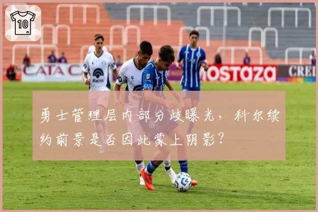勇士管理层内部分歧曝光，科尔续约前景是否因此蒙上阴影？
