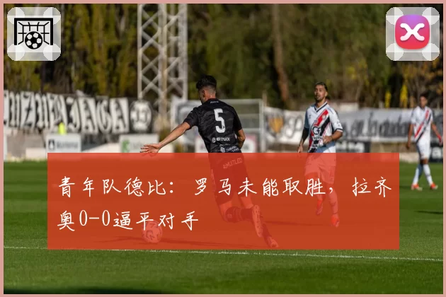 青年队德比：罗马未能取胜，拉齐奥0-0逼平对手
