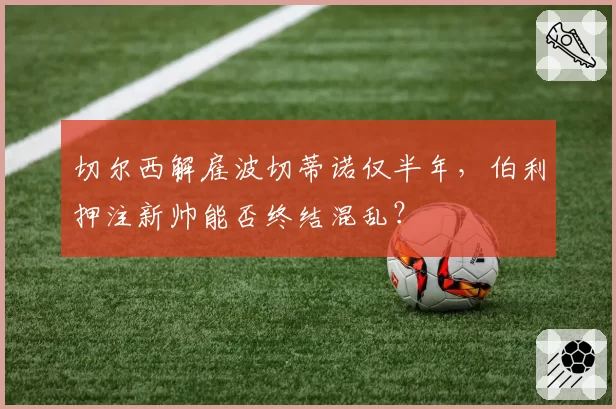 切尔西解雇波切蒂诺仅半年,伯利押注新帅能否终结混乱?