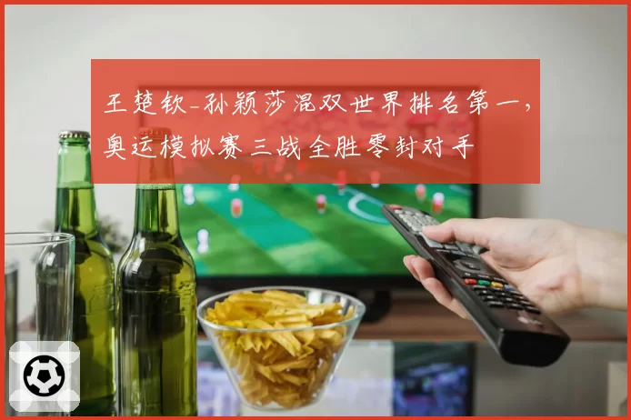 王楚钦_孙颖莎混双世界排名第一,奥运模拟赛三战全胜零封对手