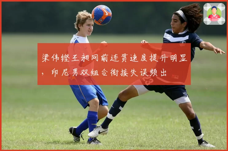 梁伟铿王昶网前连贯速度提升明显，印尼男双组合衔接失误频出