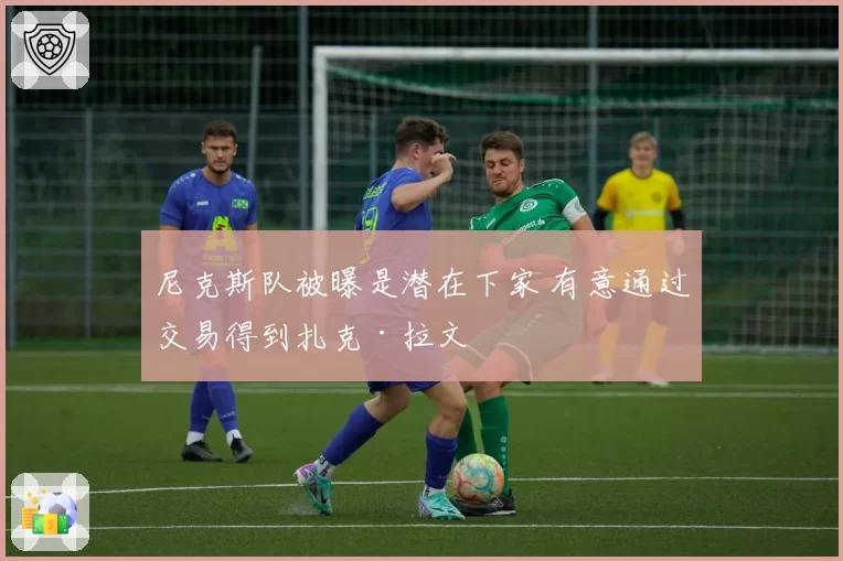 尼克斯队被曝是潜在下家 有意通过交易得到扎克·拉文