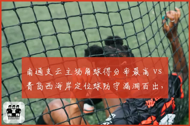 南通支云主场角球得分率最高 vs 青岛西海岸定位球防守漏洞百出，细节决定生死战