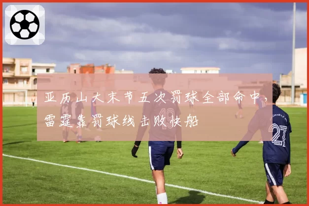 亚历山大末节五次罚球全部命中，雷霆靠罚球线击败快船