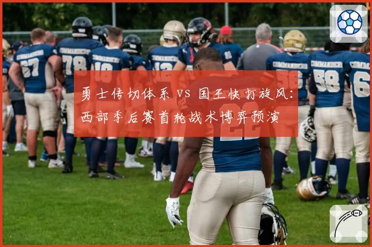 勇士传切体系 vs 国王快打旋风:西部季后赛首轮战术博弈预演