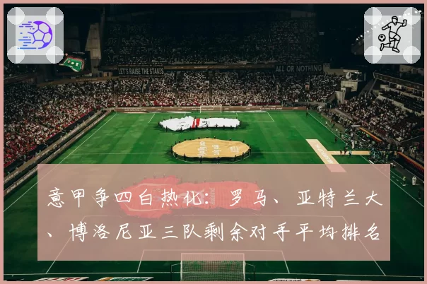意甲争四白热化:罗马、亚特兰大、博洛尼亚三队剩余对手平均排名分析