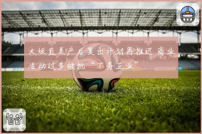大坂直美产后复出计划再推迟 商业活动过多被批“不务正业”
