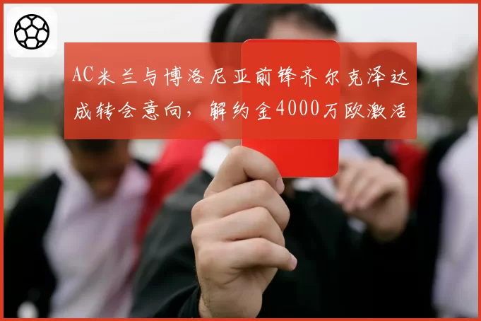 AC米兰与博洛尼亚前锋齐尔克泽达成转会意向，解约金4000万欧激活
