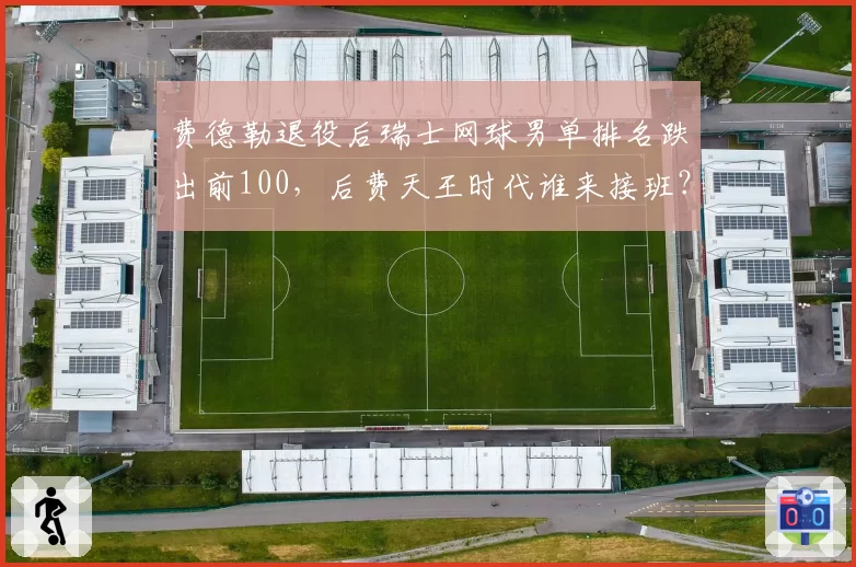 费德勒退役后瑞士网球男单排名跌出前100，后费天王时代谁来接班？