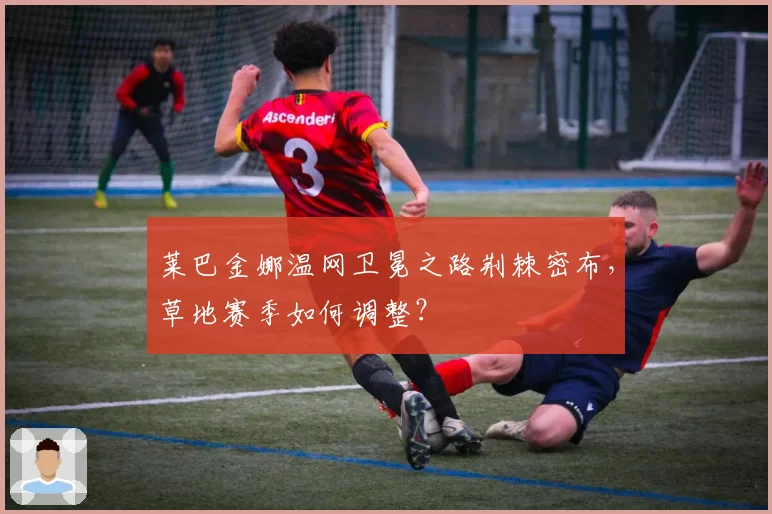 莱巴金娜温网卫冕之路荆棘密布,草地赛季如何调整?