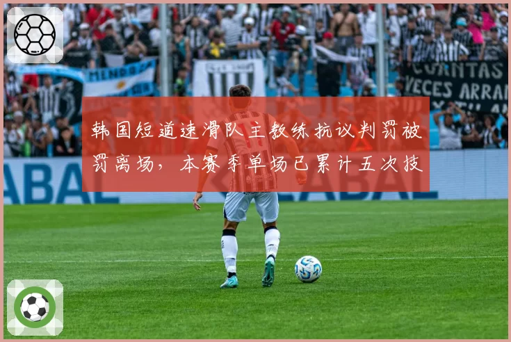 韩国短道速滑队主教练抗议判罚被罚离场，本赛季单场已累计五次技术犯规