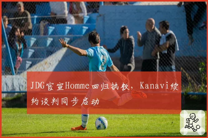 JDG官宣Homme回归执教,Kanavi续约谈判同步启动