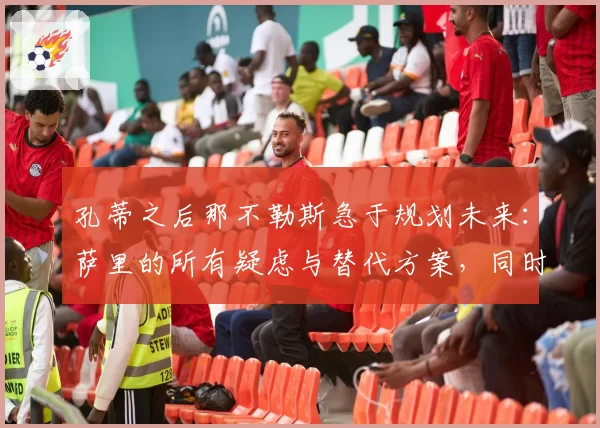 孔蒂之后那不勒斯急于规划未来:萨里的所有疑虑与替代方案,同时曼纳会面麦克托米奈