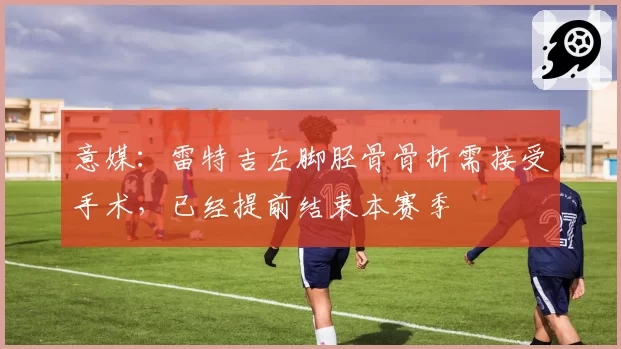 意媒：雷特吉左脚胫骨骨折需接受手术，已经提前结束本赛季