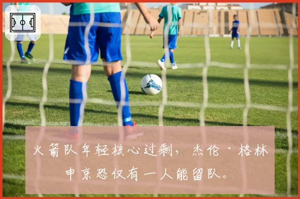 火箭队年轻核心过剩，杰伦·格林与申京恐仅有一人能留队。