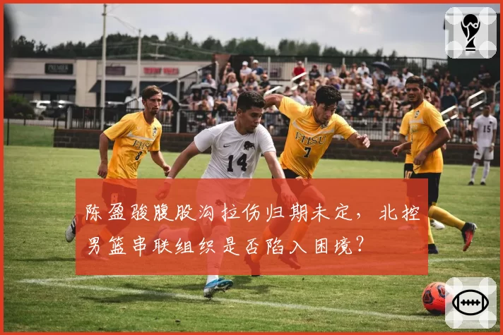 陈盈骏腹股沟拉伤归期未定，北控男篮串联组织是否陷入困境？